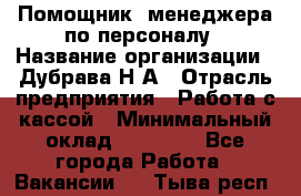 Помощник  менеджера по персоналу › Название организации ­ Дубрава Н.А › Отрасль предприятия ­ Работа с кассой › Минимальный оклад ­ 29 000 - Все города Работа » Вакансии   . Тыва респ.